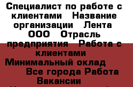 Специалист по работе с клиентами › Название организации ­ Лента, ООО › Отрасль предприятия ­ Работа с клиентами › Минимальный оклад ­ 22 000 - Все города Работа » Вакансии   . Калининградская обл.,Светлогорск г.